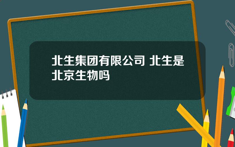 北生集团有限公司 北生是北京生物吗